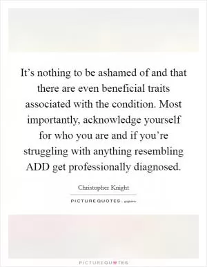It’s nothing to be ashamed of and that there are even beneficial traits associated with the condition. Most importantly, acknowledge yourself for who you are and if you’re struggling with anything resembling ADD get professionally diagnosed Picture Quote #1