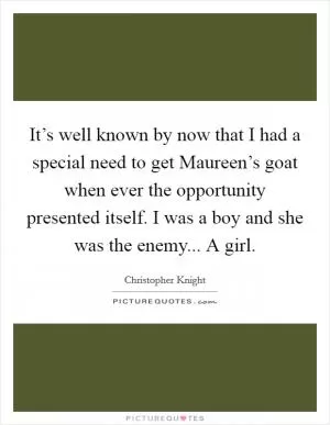 It’s well known by now that I had a special need to get Maureen’s goat when ever the opportunity presented itself. I was a boy and she was the enemy... A girl Picture Quote #1