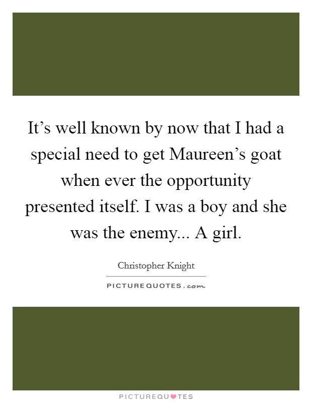 It's well known by now that I had a special need to get Maureen's goat when ever the opportunity presented itself. I was a boy and she was the enemy... A girl Picture Quote #1