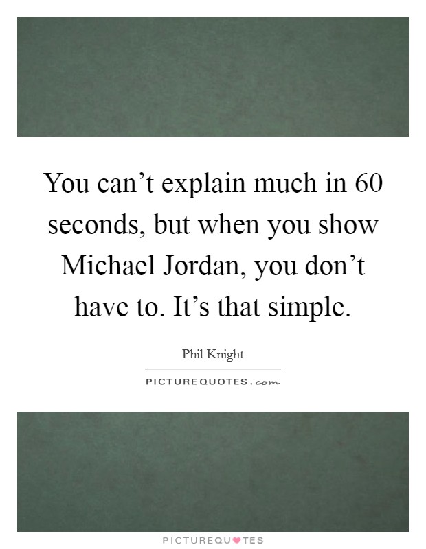 You can't explain much in 60 seconds, but when you show Michael Jordan, you don't have to. It's that simple Picture Quote #1
