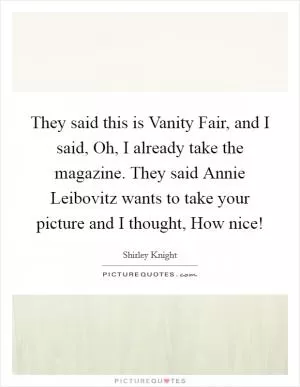 They said this is Vanity Fair, and I said, Oh, I already take the magazine. They said Annie Leibovitz wants to take your picture and I thought, How nice! Picture Quote #1