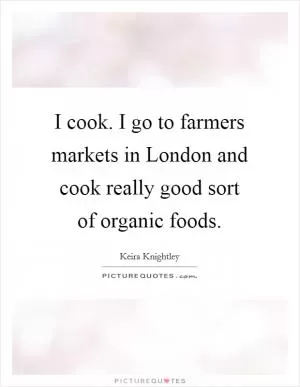 I cook. I go to farmers markets in London and cook really good sort of organic foods Picture Quote #1