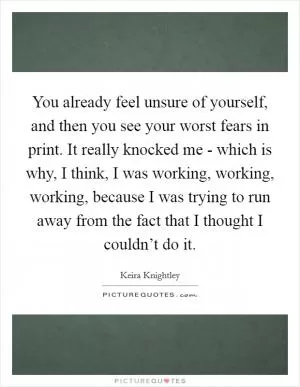 You already feel unsure of yourself, and then you see your worst fears in print. It really knocked me - which is why, I think, I was working, working, working, because I was trying to run away from the fact that I thought I couldn’t do it Picture Quote #1