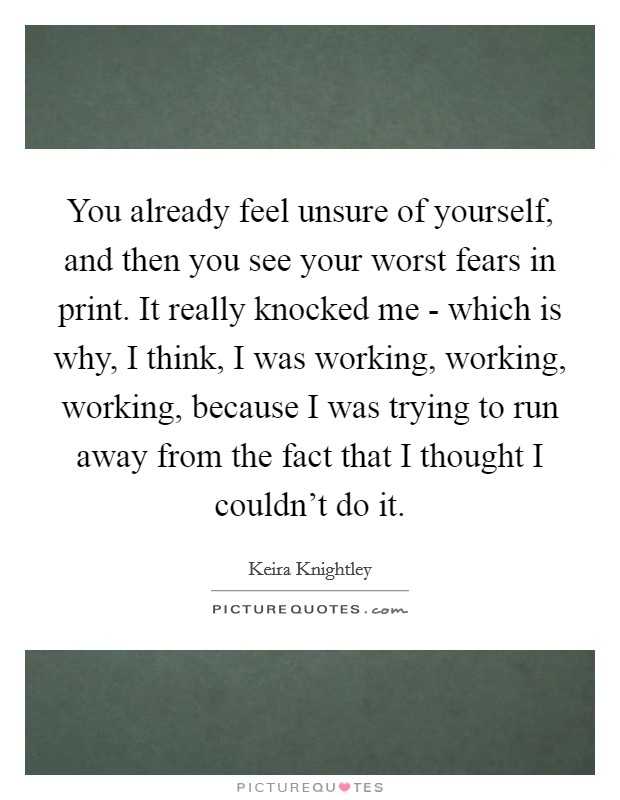 You already feel unsure of yourself, and then you see your worst fears in print. It really knocked me - which is why, I think, I was working, working, working, because I was trying to run away from the fact that I thought I couldn't do it Picture Quote #1