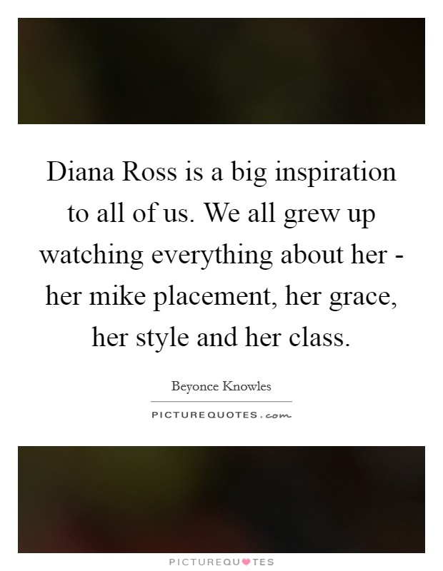Diana Ross is a big inspiration to all of us. We all grew up watching everything about her - her mike placement, her grace, her style and her class Picture Quote #1