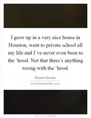 I grew up in a very nice house in Houston, went to private school all my life and I’ve never even been to the ‘hood. Not that there’s anything wrong with the ‘hood Picture Quote #1