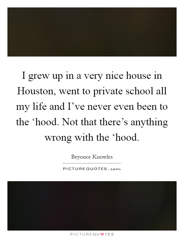 I grew up in a very nice house in Houston, went to private school all my life and I've never even been to the ‘hood. Not that there's anything wrong with the ‘hood Picture Quote #1