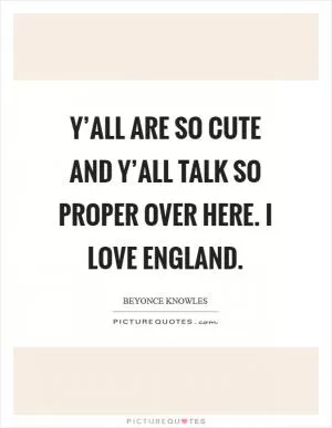 Y’all are so cute and y’all talk so proper over here. I love England Picture Quote #1