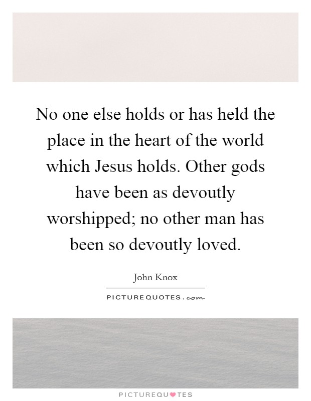 No one else holds or has held the place in the heart of the world which Jesus holds. Other gods have been as devoutly worshipped; no other man has been so devoutly loved Picture Quote #1