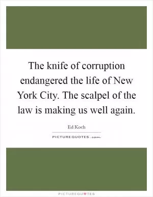 The knife of corruption endangered the life of New York City. The scalpel of the law is making us well again Picture Quote #1