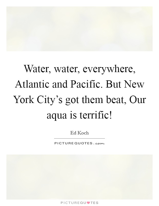Water, water, everywhere, Atlantic and Pacific. But New York City's got them beat, Our aqua is terrific! Picture Quote #1