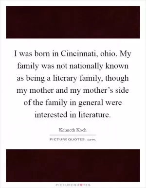 I was born in Cincinnati, ohio. My family was not nationally known as being a literary family, though my mother and my mother’s side of the family in general were interested in literature Picture Quote #1
