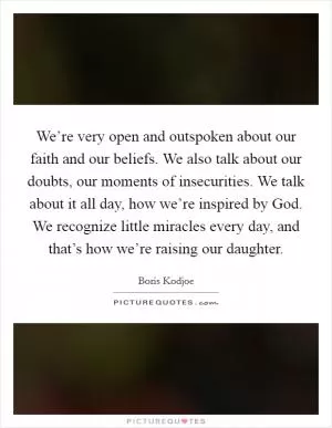 We’re very open and outspoken about our faith and our beliefs. We also talk about our doubts, our moments of insecurities. We talk about it all day, how we’re inspired by God. We recognize little miracles every day, and that’s how we’re raising our daughter Picture Quote #1