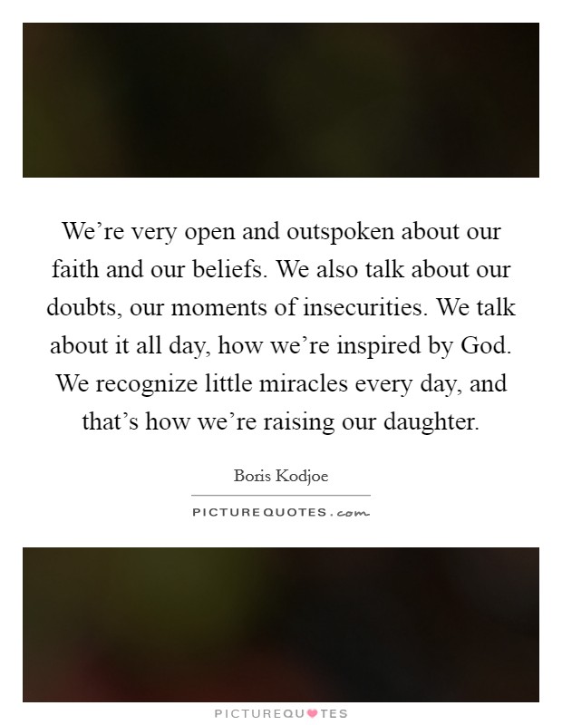 We're very open and outspoken about our faith and our beliefs. We also talk about our doubts, our moments of insecurities. We talk about it all day, how we're inspired by God. We recognize little miracles every day, and that's how we're raising our daughter Picture Quote #1