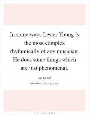 In some ways Lester Young is the most complex rhythmically of any musician. He does some things which are just phenomenal Picture Quote #1