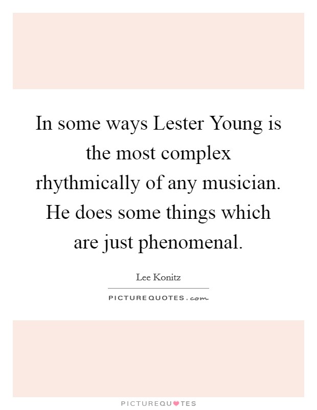 In some ways Lester Young is the most complex rhythmically of any musician. He does some things which are just phenomenal Picture Quote #1