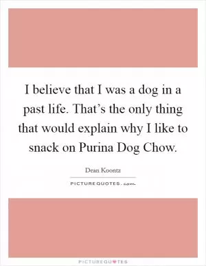 I believe that I was a dog in a past life. That’s the only thing that would explain why I like to snack on Purina Dog Chow Picture Quote #1
