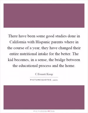 There have been some good studies done in California with Hispanic parents where in the course of a year, they have changed their entire nutritional intake for the better. The kid becomes, in a sense, the bridge between the educational process and the home Picture Quote #1