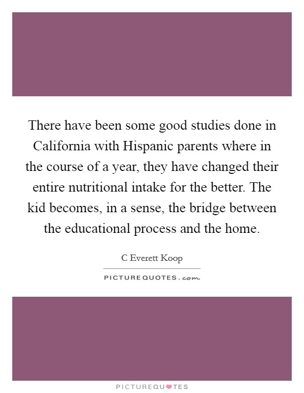 There have been some good studies done in California with Hispanic parents where in the course of a year, they have changed their entire nutritional intake for the better. The kid becomes, in a sense, the bridge between the educational process and the home Picture Quote #1