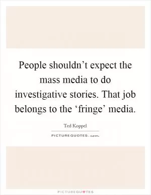 People shouldn’t expect the mass media to do investigative stories. That job belongs to the ‘fringe’ media Picture Quote #1
