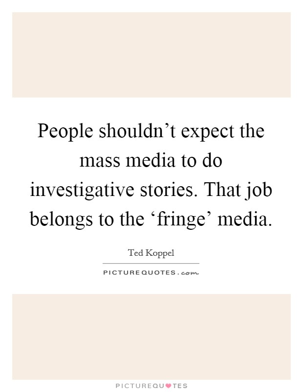 People shouldn't expect the mass media to do investigative stories. That job belongs to the ‘fringe' media Picture Quote #1