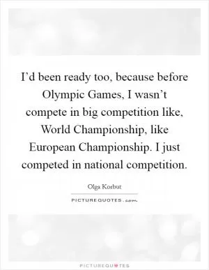 I’d been ready too, because before Olympic Games, I wasn’t compete in big competition like, World Championship, like European Championship. I just competed in national competition Picture Quote #1