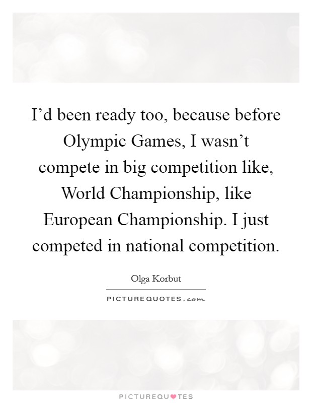 I'd been ready too, because before Olympic Games, I wasn't compete in big competition like, World Championship, like European Championship. I just competed in national competition Picture Quote #1