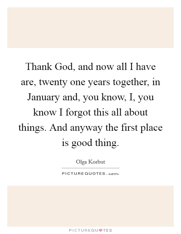 Thank God, and now all I have are, twenty one years together, in January and, you know, I, you know I forgot this all about things. And anyway the first place is good thing Picture Quote #1