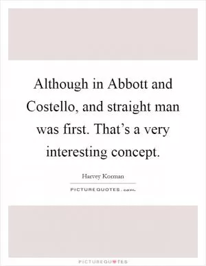 Although in Abbott and Costello, and straight man was first. That’s a very interesting concept Picture Quote #1