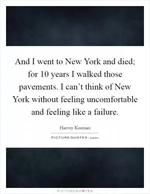 And I went to New York and died; for 10 years I walked those pavements. I can’t think of New York without feeling uncomfortable and feeling like a failure Picture Quote #1