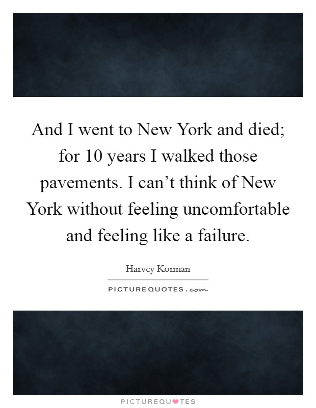 And I went to New York and died; for 10 years I walked those pavements. I can't think of New York without feeling uncomfortable and feeling like a failure Picture Quote #1