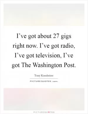 I’ve got about 27 gigs right now. I’ve got radio, I’ve got television, I’ve got The Washington Post Picture Quote #1