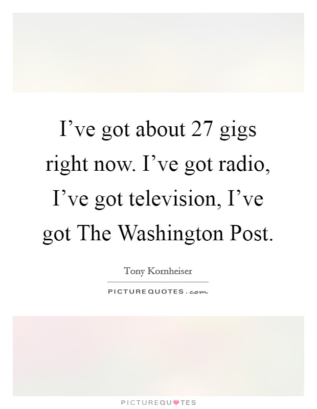 I've got about 27 gigs right now. I've got radio, I've got television, I've got The Washington Post Picture Quote #1