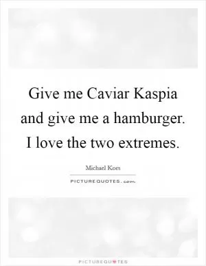 Give me Caviar Kaspia and give me a hamburger. I love the two extremes Picture Quote #1