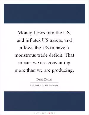 Money flows into the US, and inflates US assets, and allows the US to have a monstrous trade deficit. That means we are consuming more than we are producing Picture Quote #1