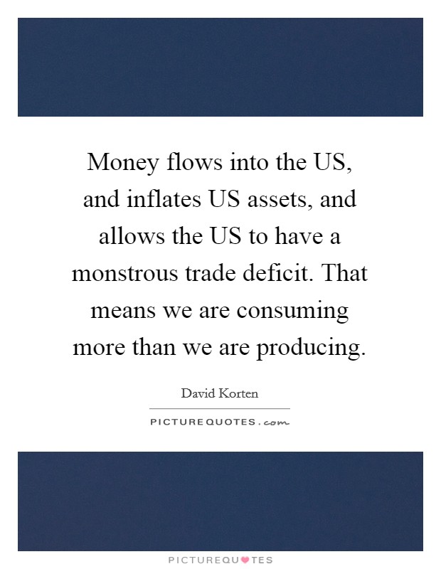 Money flows into the US, and inflates US assets, and allows the US to have a monstrous trade deficit. That means we are consuming more than we are producing Picture Quote #1