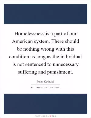 Homelessness is a part of our American system. There should be nothing wrong with this condition as long as the individual is not sentenced to unnecessary suffering and punishment Picture Quote #1