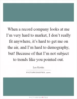When a record company looks at me I’m very hard to market, I don’t really fit anywhere, it’s hard to get me on the air, and I’m hard to demography, but! Because of that I’m not subject to trends like you pointed out Picture Quote #1