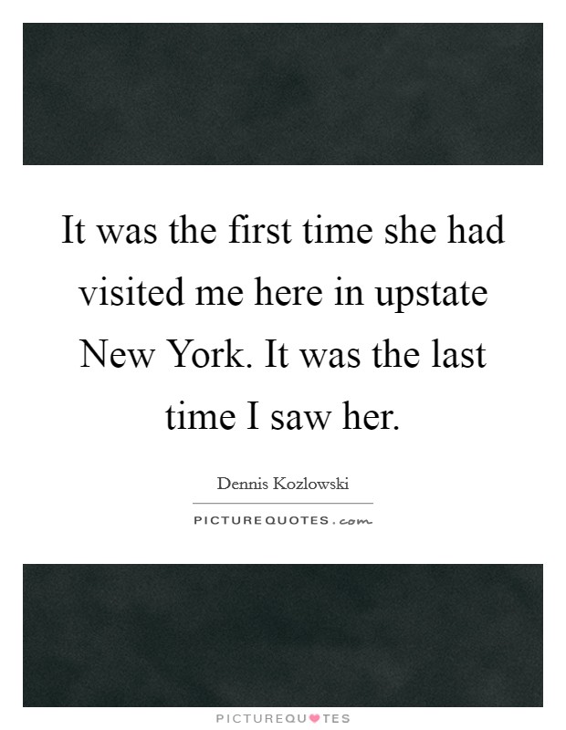 It was the first time she had visited me here in upstate New York. It was the last time I saw her Picture Quote #1