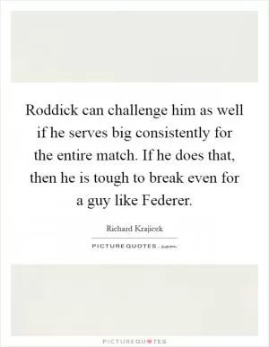 Roddick can challenge him as well if he serves big consistently for the entire match. If he does that, then he is tough to break even for a guy like Federer Picture Quote #1