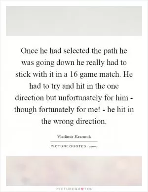 Once he had selected the path he was going down he really had to stick with it in a 16 game match. He had to try and hit in the one direction but unfortunately for him - though fortunately for me! - he hit in the wrong direction Picture Quote #1