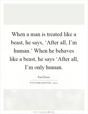 When a man is treated like a beast, he says, ‘After all, I’m human.’ When he behaves like a beast, he says ‘After all, I’m only human Picture Quote #1