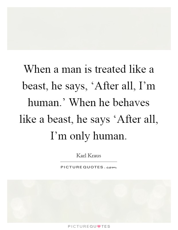 When a man is treated like a beast, he says, ‘After all, I'm human.' When he behaves like a beast, he says ‘After all, I'm only human Picture Quote #1