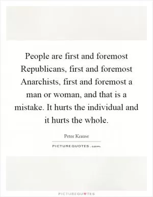 People are first and foremost Republicans, first and foremost Anarchists, first and foremost a man or woman, and that is a mistake. It hurts the individual and it hurts the whole Picture Quote #1