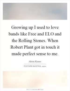 Growing up I used to love bands like Free and ELO and the Rolling Stones. When Robert Plant got in touch it made perfect sense to me Picture Quote #1
