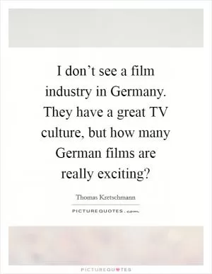 I don’t see a film industry in Germany. They have a great TV culture, but how many German films are really exciting? Picture Quote #1