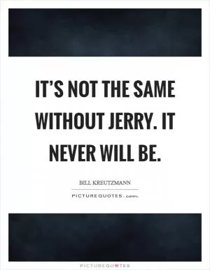 It’s not the same without Jerry. It never will be Picture Quote #1