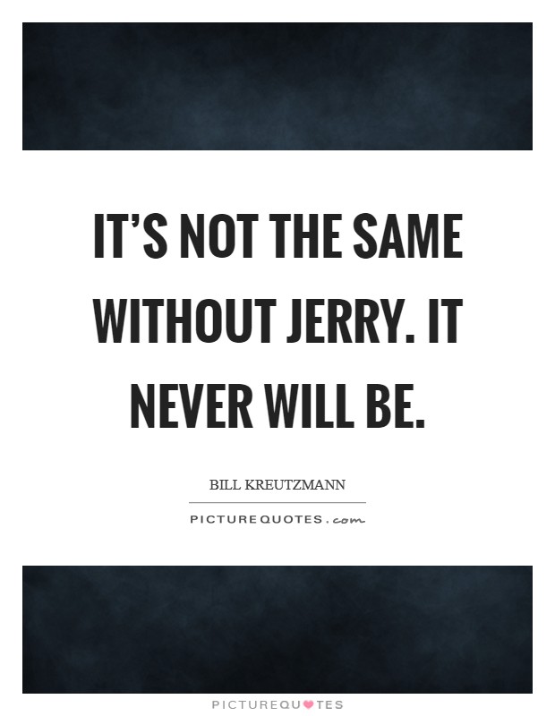 It's not the same without Jerry. It never will be Picture Quote #1