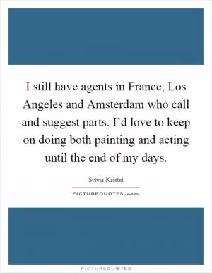 I still have agents in France, Los Angeles and Amsterdam who call and suggest parts. I’d love to keep on doing both painting and acting until the end of my days Picture Quote #1