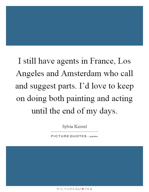 I still have agents in France, Los Angeles and Amsterdam who call and suggest parts. I'd love to keep on doing both painting and acting until the end of my days Picture Quote #1